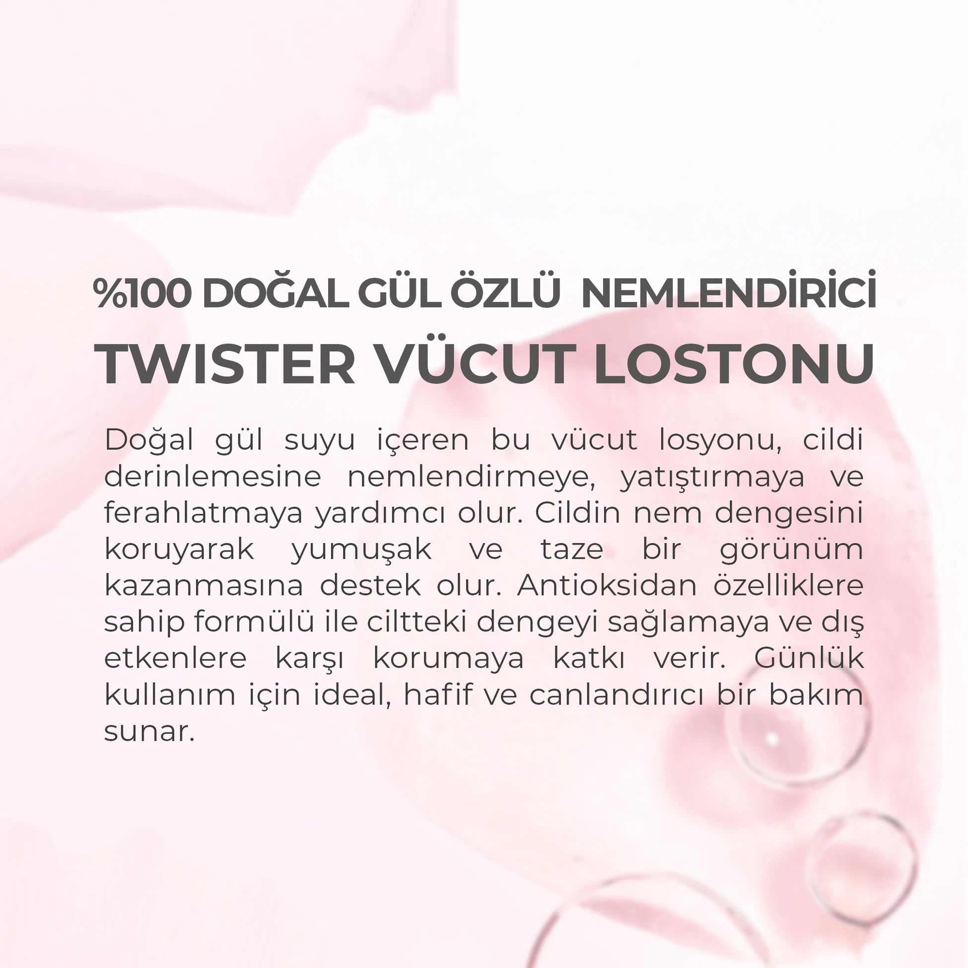 %100 doğal gül suyu içeren vücut losyonu ile cildi yoğun şekilde nemlendiren, ferahlatan ve daha canlı bir görünüm kazandırmaya yardımcı olan bakım ürünü